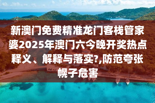 新澳门免费精准龙门客栈管家婆2025年澳门六今晚开奖热点释义、解释与落实?,防范夸张幌子危害