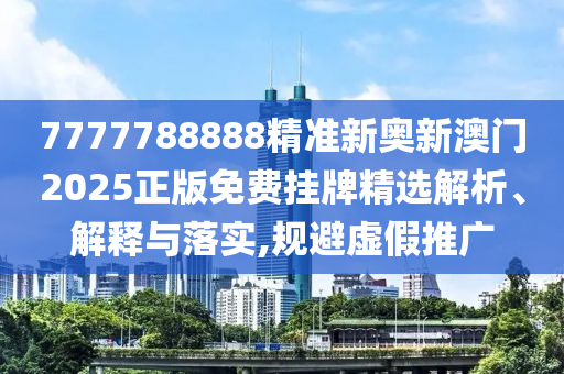 7777788888精准新奥新澳门2025正版免费挂牌精选解析、解释与落实,规避虚假推广