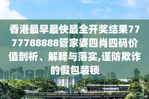 香港最早最快最全开奖结果7777788888管家婆四肖四码价值剖析、解释与落实,谨防欺诈的假包装锁