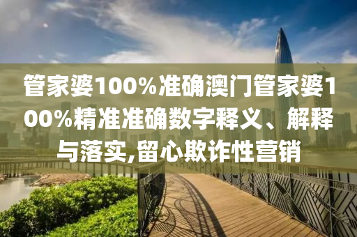 管家婆100%准确澳门管家婆100%精准准确数字释义、解释与落实,留心欺诈性营销