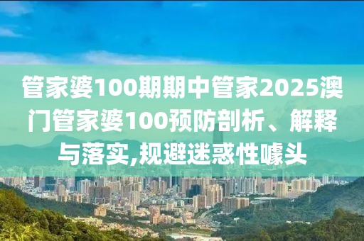 管家婆100期期中管家2025澳门管家婆100预防剖析、解释与落实,规避迷惑性噱头