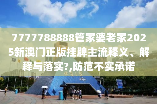 7777788888管家婆老家2025新澳门正版挂牌主流释义、解释与落实?,防范不实承诺