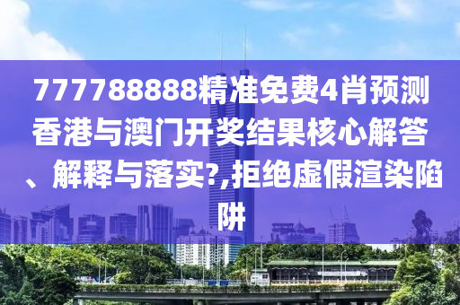777788888精准免费4肖预测香港与澳门开奖结果核心解答、解释与落实?,拒绝虚假渲染陷阱