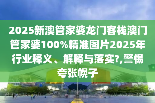 2025新澳管家婆龙门客栈澳门管家婆100%精准图片2025年行业释义、解释与落实?,警惕夸张幌子