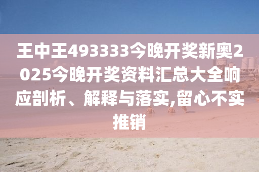 王中王493333今晚开奖新奥2025今晚开奖资料汇总大全响应剖析、解释与落实,留心不实推销