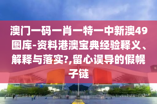 澳门一码一肖一特一中新澳49图库-资料港澳宝典经验释义、解释与落实?,留心误导的假幌子链