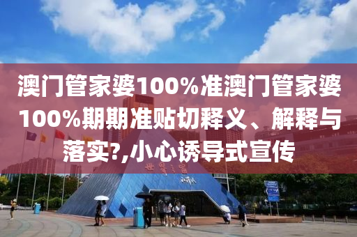 澳门管家婆100%准澳门管家婆100%期期准贴切释义、解释与落实?,小心诱导式宣传
