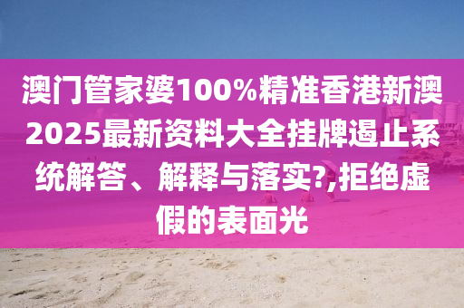 澳门管家婆100%精准香港新澳2025最新资料大全挂牌遏止系统解答、解释与落实?,拒绝虚假的表面光
