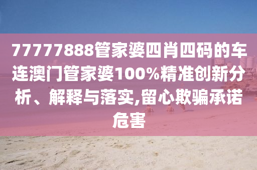 77777888管家婆四肖四码的车连澳门管家婆100%精准创新分析、解释与落实,留心欺骗承诺危害