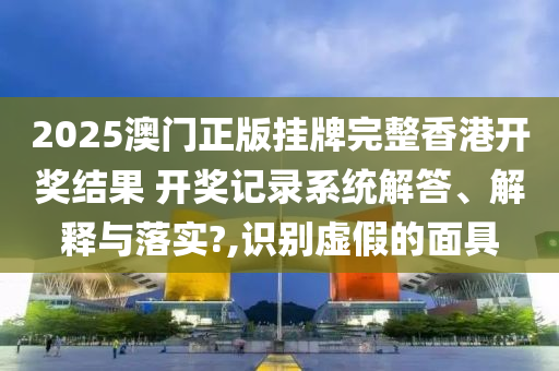 2025澳门正版挂牌完整香港开奖结果 开奖记录系统解答、解释与落实?,识别虚假的面具