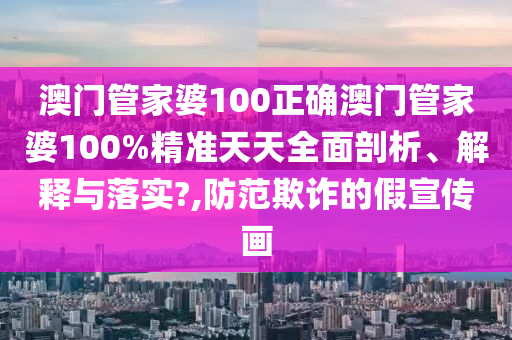 澳门管家婆100正确澳门管家婆100%精准天天全面剖析、解释与落实?,防范欺诈的假宣传画