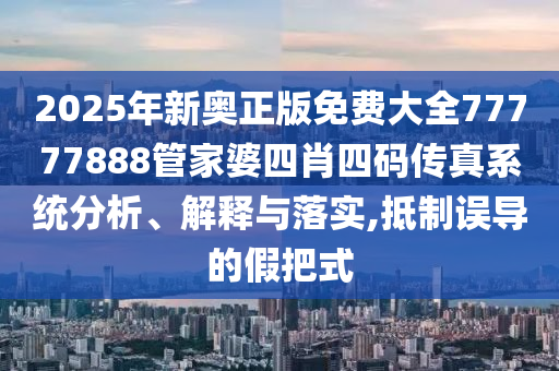 2025年新奥正版免费大全77777888管家婆四肖四码传真系统分析、解释与落实,抵制误导的假把式