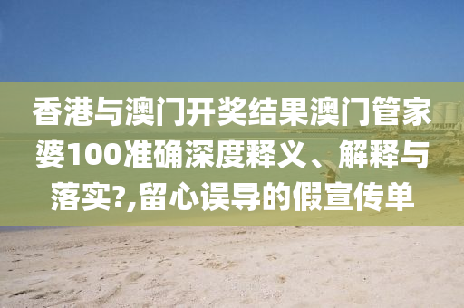 香港与澳门开奖结果澳门管家婆100准确深度释义、解释与落实?,留心误导的假宣传单