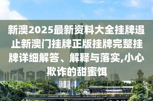 新澳2025最新资料大全挂牌遏止新澳门挂牌正版挂牌完整挂牌详细解答、解释与落实,小心欺诈的甜蜜饵