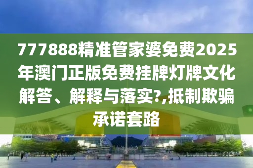 777888精准管家婆免费2025年澳门正版免费挂牌灯牌文化解答、解释与落实?,抵制欺骗承诺套路