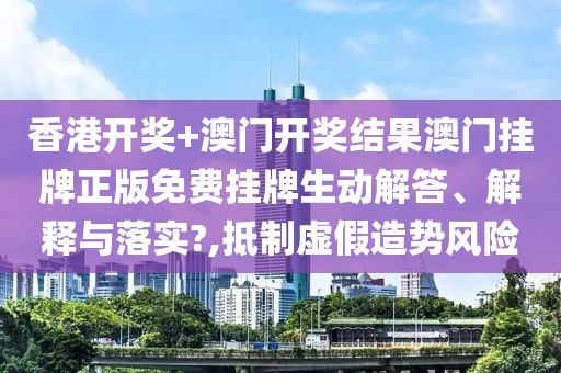 香港开奖+澳门开奖结果澳门挂牌正版免费挂牌生动解答、解释与落实?,抵制虚假造势风险