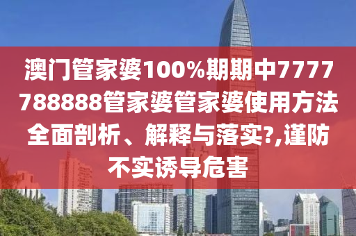 澳门管家婆100%期期中7777788888管家婆管家婆使用方法全面剖析、解释与落实?,谨防不实诱导危害
