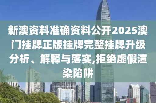 新澳资料准确资料公开2025澳门挂牌正版挂牌完整挂牌升级分析、解释与落实,拒绝虚假渲染陷阱