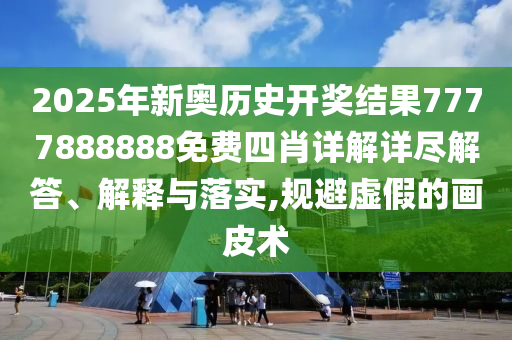 2025年新奥历史开奖结果7777888888免费四肖详解详尽解答、解释与落实,规避虚假的画皮术