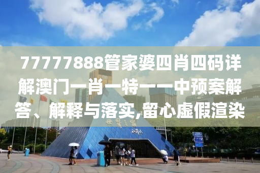 77777888管家婆四肖四码详解澳门一肖一特一一中预案解答、解释与落实,留心虚假渲染
