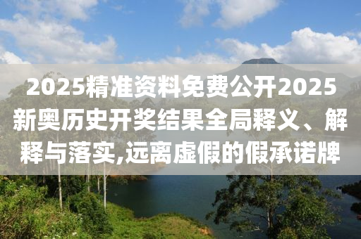 2025精准资料免费公开2025新奥历史开奖结果全局释义、解释与落实,远离虚假的假承诺牌