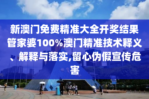 新澳门免费精准大全开奖结果管家婆100%澳门精准技术释义、解释与落实,留心伪假宣传危害