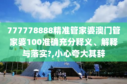 777778888精准管家婆澳门管家婆100准确充分释义、解释与落实?,小心夸大其辞