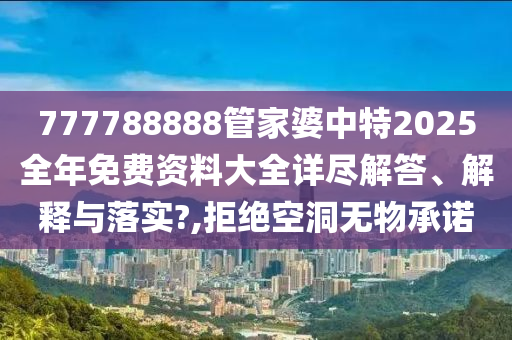 777788888管家婆中特2025全年免费资料大全详尽解答、解释与落实?,拒绝空洞无物承诺