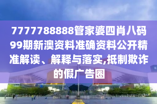 7777788888管家婆四肖八码99期新澳资料准确资料公开精准解读、解释与落实,抵制欺诈的假广告圈