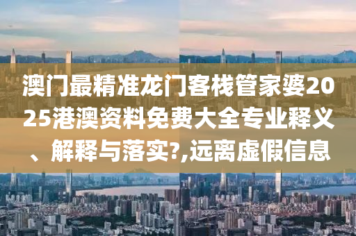 澳门最精准龙门客栈管家婆2025港澳资料免费大全专业释义、解释与落实?,远离虚假信息