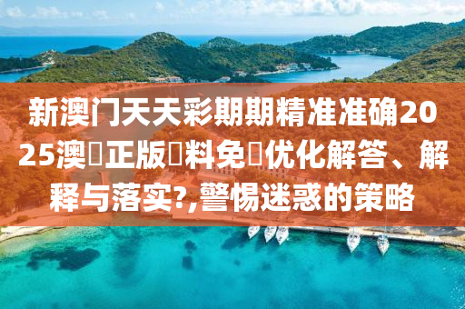 新澳门天天彩期期精准准确2025澳門正版資料免費优化解答、解释与落实?,警惕迷惑的策略