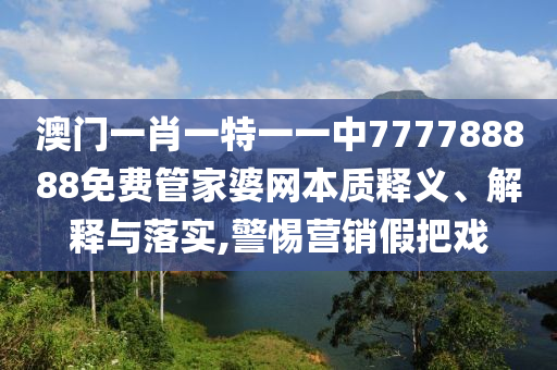 澳门一肖一特一一中777788888免费管家婆网本质释义、解释与落实,警惕营销假把戏