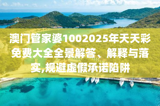 澳门管家婆1002025年天天彩免费大全全景解答、解释与落实,规避虚假承诺陷阱