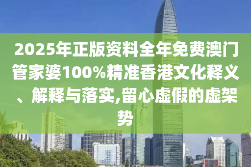 2025年正版资料全年免费澳门管家婆100%精准香港文化释义、解释与落实,留心虚假的虚架势