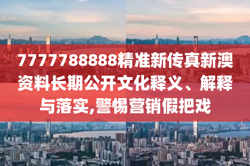 7777788888精准新传真新澳资料长期公开文化释义、解释与落实,警惕营销假把戏