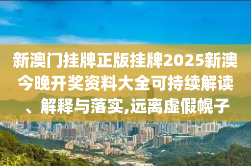 新澳门挂牌正版挂牌2025新澳今晚开奖资料大全可持续解读、解释与落实,远离虚假幌子