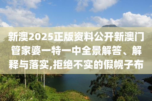 新澳2025正版资料公开新澳门管家婆一特一中全景解答、解释与落实,拒绝不实的假幌子布