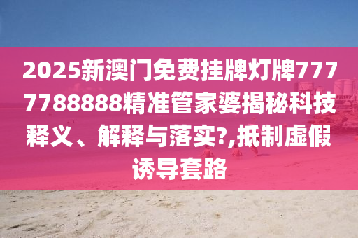 2025新澳门免费挂牌灯牌7777788888精准管家婆揭秘科技释义、解释与落实?,抵制虚假诱导套路