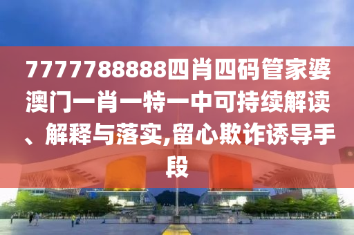 7777788888四肖四码管家婆澳门一肖一特一中可持续解读、解释与落实,留心欺诈诱导手段