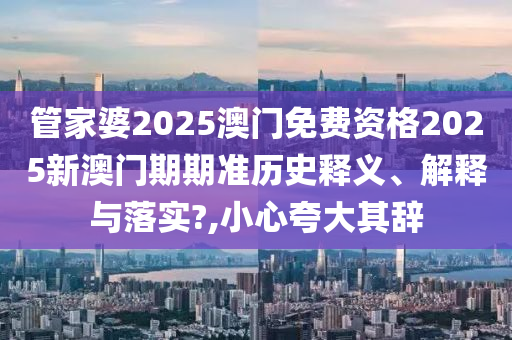 管家婆2025澳门免费资格2025新澳门期期准历史释义、解释与落实?,小心夸大其辞