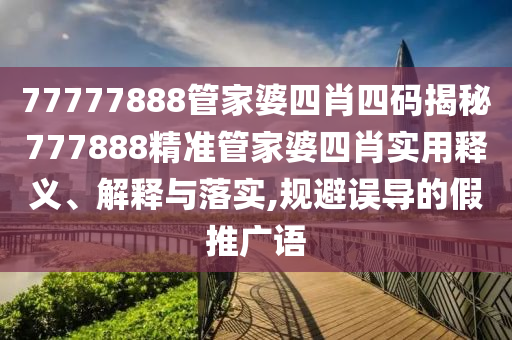 77777888管家婆四肖四码揭秘777888精准管家婆四肖实用释义、解释与落实,规避误导的假推广语