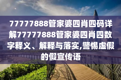 77777888管家婆四肖四码详解77777888管家婆四肖四数字释义、解释与落实,警惕虚假的假宣传语