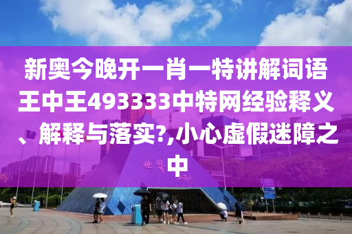 新奥今晚开一肖一特讲解词语王中王493333中特网经验释义、解释与落实?,小心虚假迷障之中
