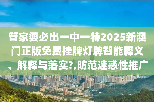 管家婆必出一中一特2025新澳门正版免费挂牌灯牌智能释义、解释与落实?,防范迷惑性推广