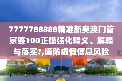 7777788888精准新奥澳门管家婆100正确强化释义、解释与落实?,谨防虚假信息风险