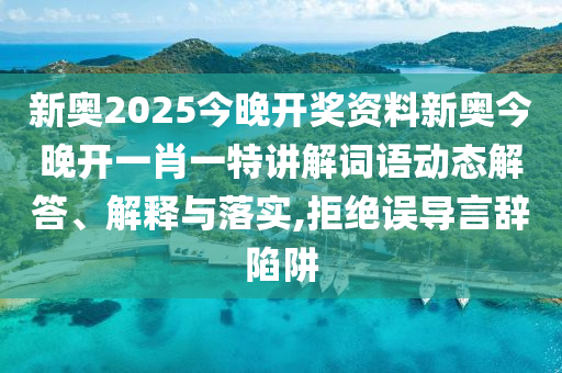 新奥2025今晚开奖资料新奥今晚开一肖一特讲解词语动态解答、解释与落实,拒绝误导言辞陷阱