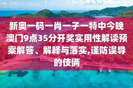 新奥一码一肖一子一特中今晚澳门9点35分开奖实用性解读预案解答、解释与落实,谨防误导的伎俩