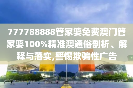 777788888管家婆免费澳门管家婆100%精准澳通俗剖析、解释与落实,警惕欺骗性广告