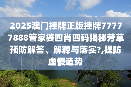 2025澳门挂牌正版挂牌77777888管家婆四肖四码揭秘芳草预防解答、解释与落实?,提防虚假造势