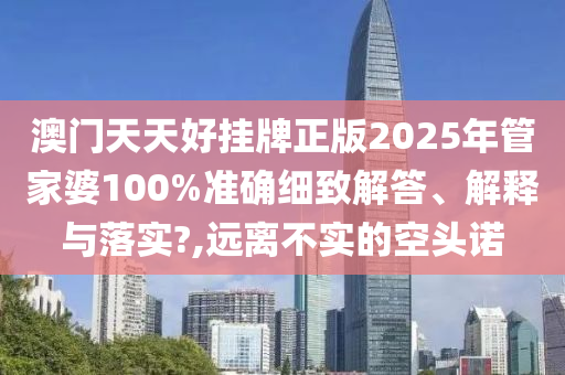 澳门天天好挂牌正版2025年管家婆100%准确细致解答、解释与落实?,远离不实的空头诺